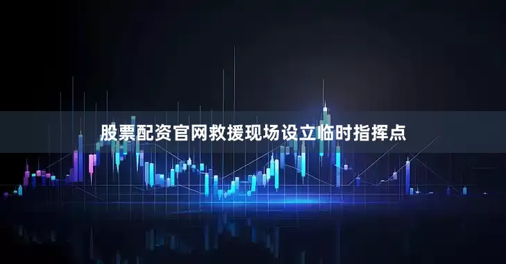 股票配资官网救援现场设立临时指挥点