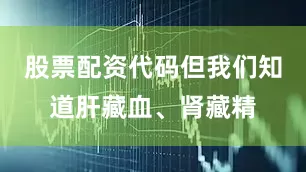 股票配资代码但我们知道肝藏血、肾藏精