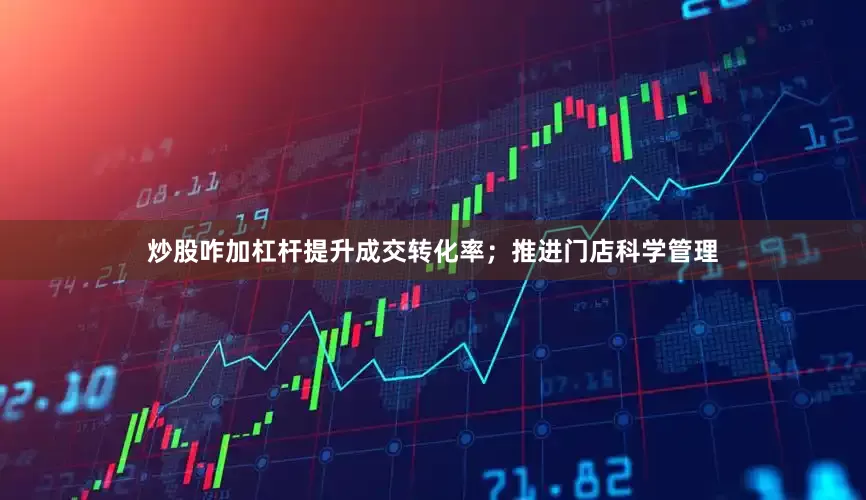 炒股咋加杠杆提升成交转化率；推进门店科学管理