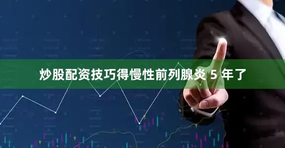 炒股配资技巧得慢性前列腺炎 5 年了