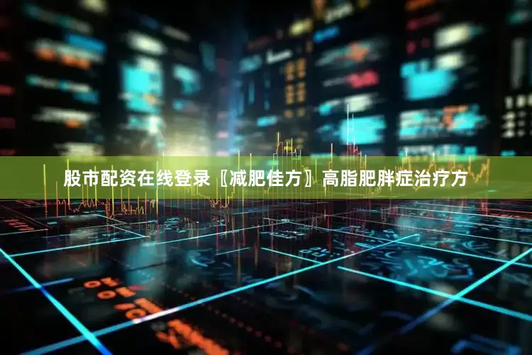 股市配资在线登录〖减肥佳方〗高脂肥胖症治疗方