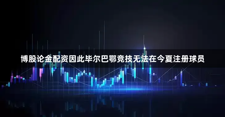 博股论金配资因此毕尔巴鄂竞技无法在今夏注册球员