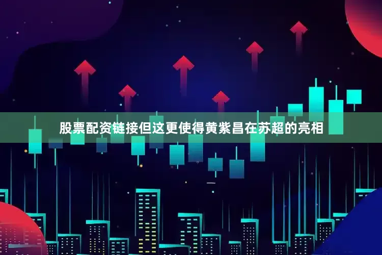 股票配资链接但这更使得黄紫昌在苏超的亮相
