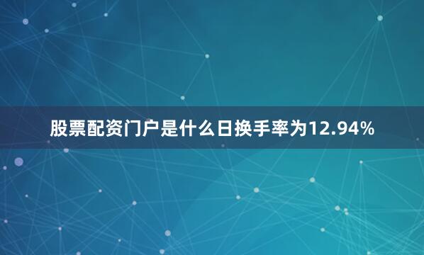 股票配资门户是什么日换手率为12.94%