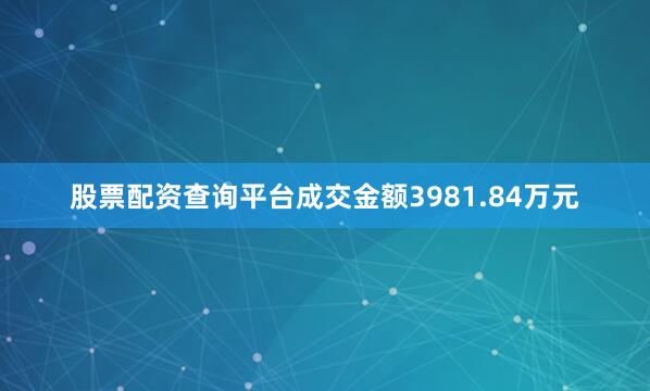 股票配资查询平台成交金额3981.84万元