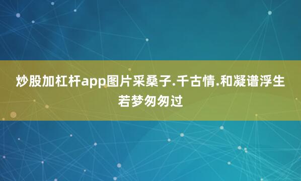 炒股加杠杆app图片采桑子.千古情.和凝谱浮生若梦匆匆过