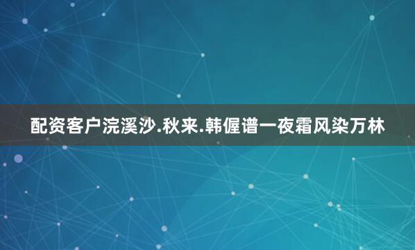 配资客户浣溪沙.秋来.韩偓谱一夜霜风染万林