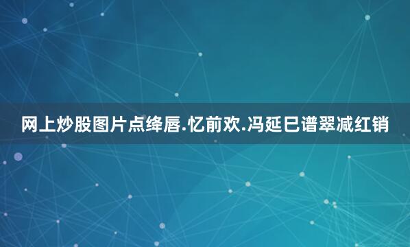 网上炒股图片点绛唇.忆前欢.冯延巳谱翠减红销