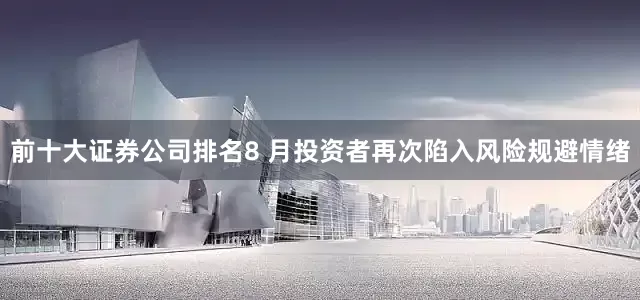 前十大证券公司排名8 月投资者再次陷入风险规避情绪