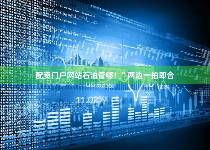 配资门户网站石油管够！”两边一拍即合