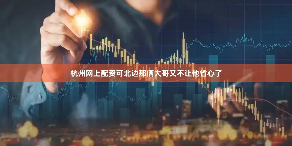 杭州网上配资可北边那俩大哥又不让他省心了