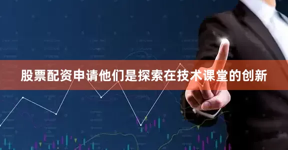 股票配资申请他们是探索在技术课堂的创新