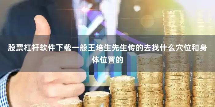 股票杠杆软件下载一般王培生先生传的去找什么穴位和身体位置的