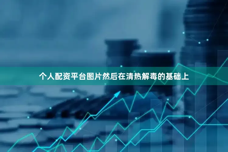 个人配资平台图片然后在清热解毒的基础上