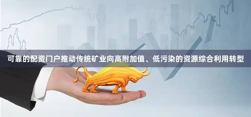 可靠的配资门户推动传统矿业向高附加值、低污染的资源综合利用转型