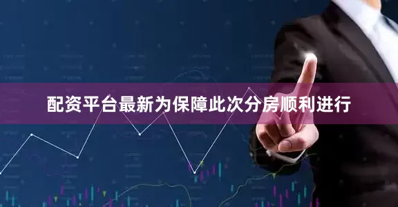 配资平台最新为保障此次分房顺利进行