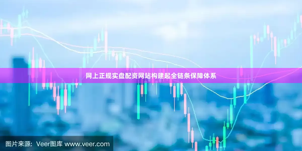 网上正规实盘配资网站构建起全链条保障体系
