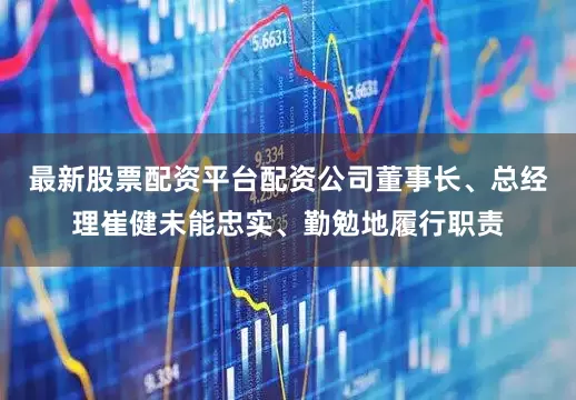 最新股票配资平台配资公司董事长、总经理崔健未能忠实、勤勉地履行职责