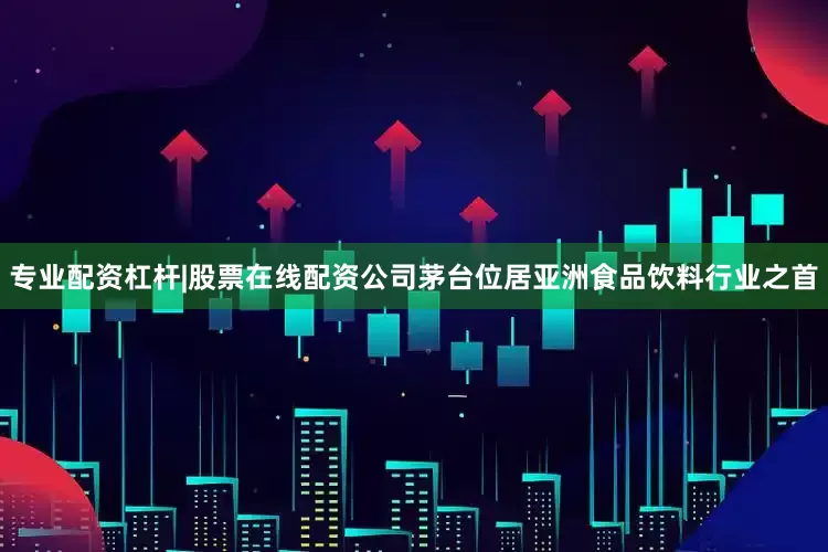 专业配资杠杆|股票在线配资公司茅台位居亚洲食品饮料行业之首