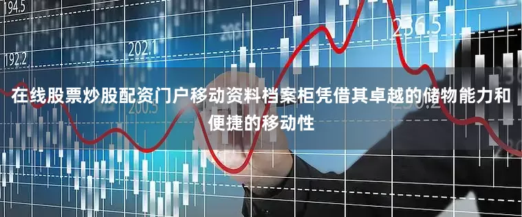 在线股票炒股配资门户移动资料档案柜凭借其卓越的储物能力和便捷的移动性
