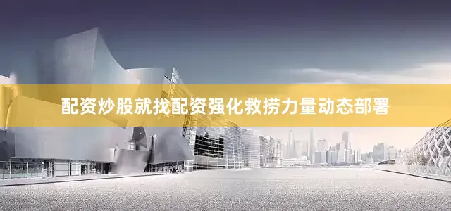 配资炒股就找配资强化救捞力量动态部署