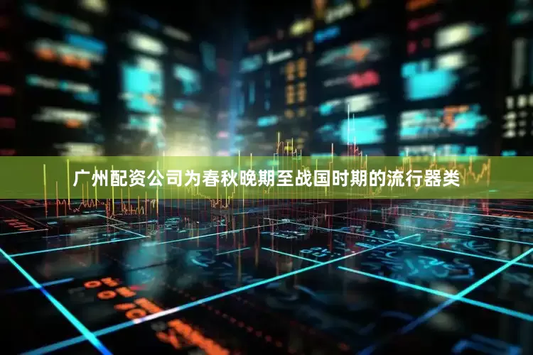 广州配资公司为春秋晚期至战国时期的流行器类