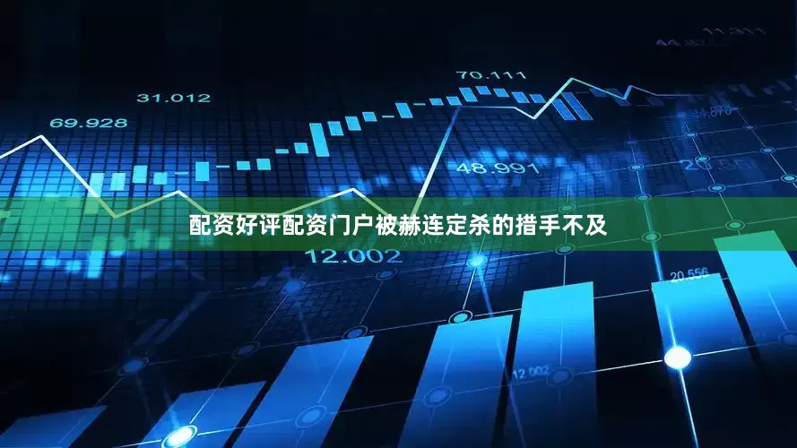 配资好评配资门户被赫连定杀的措手不及