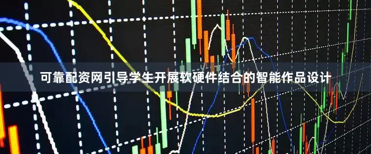 可靠配资网引导学生开展软硬件结合的智能作品设计