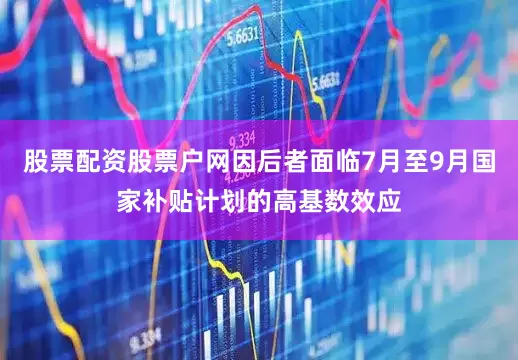 股票配资股票户网因后者面临7月至9月国家补贴计划的高基数效应