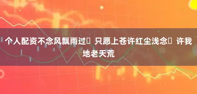 个人配资不念风飘雨过​只愿上苍许红尘浅念​许我地老天荒