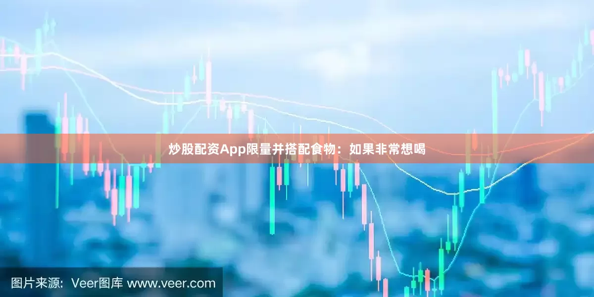 炒股配资App限量并搭配食物：如果非常想喝