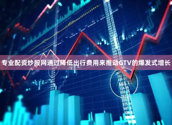 专业配资炒股网通过降低出行费用来推动GTV的爆发式增长