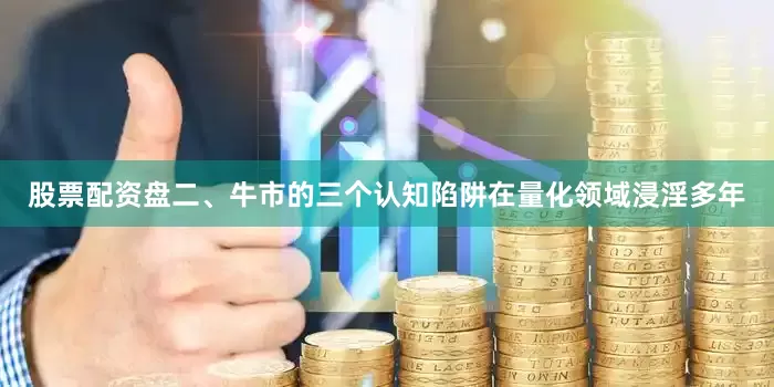 股票配资盘二、牛市的三个认知陷阱在量化领域浸淫多年